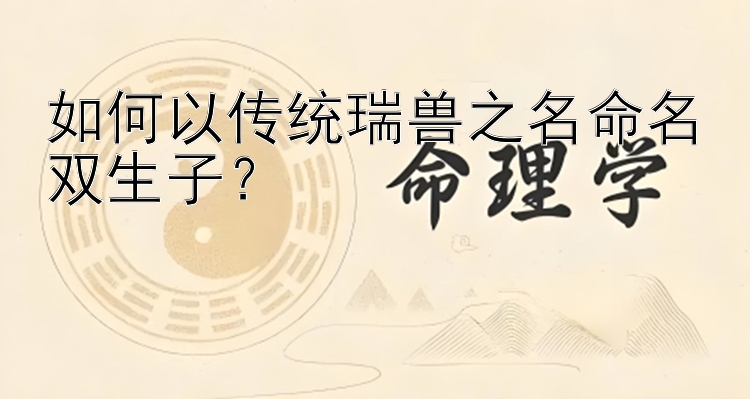 如何以传统瑞兽之名命名双生子？