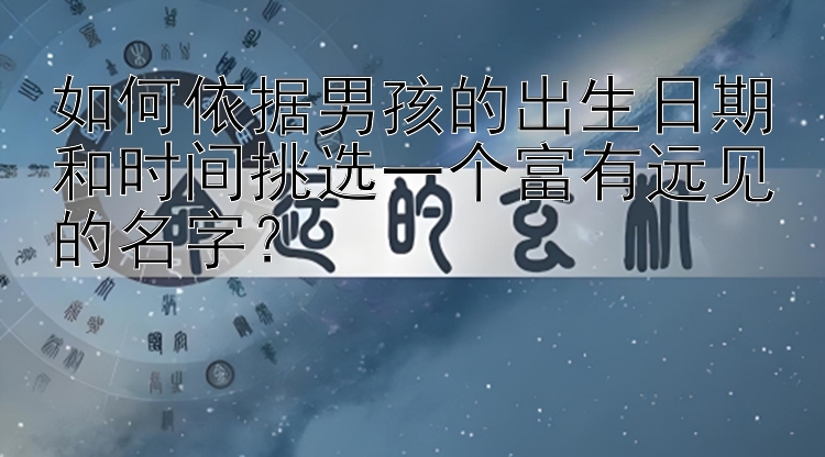 如何依据男孩的出生日期和时间挑选一个富有远见的名字？