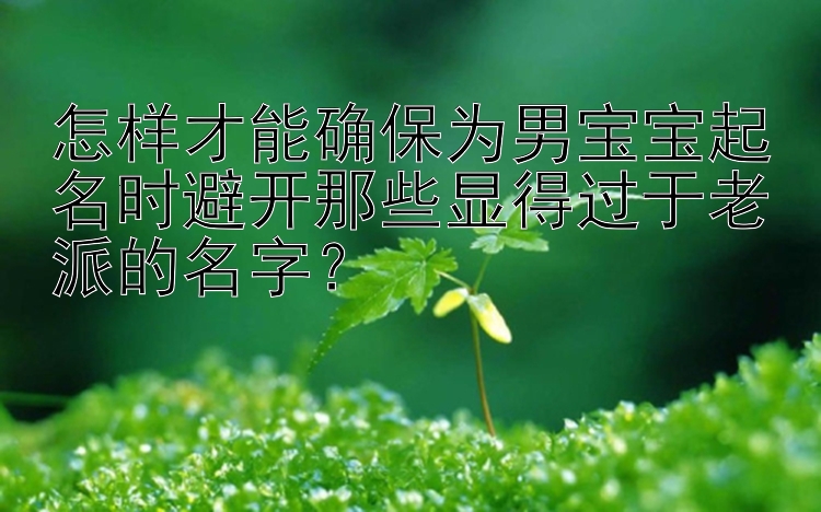 怎样才能确保为男宝宝起名时避开那些显得过于老派的名字？