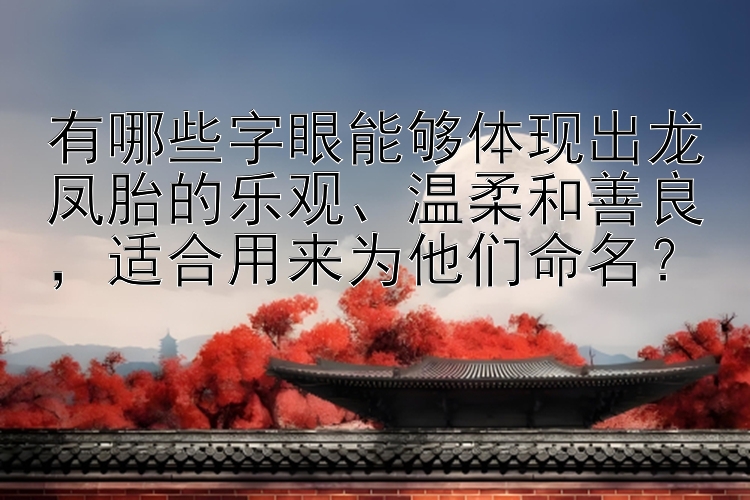 有哪些字眼能够体现出龙凤胎的乐观、温柔和善良，适合用来为他们命名？