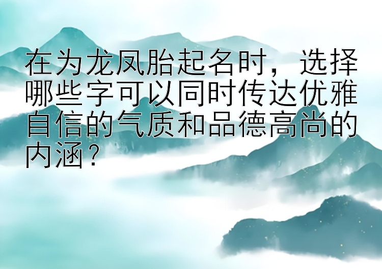 在为龙凤胎起名时，选择哪些字可以同时传达优雅自信的气质和品德高尚的内涵？