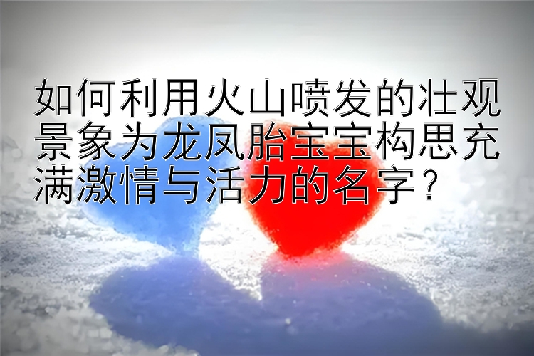 如何利用火山喷发的壮观景象为龙凤胎宝宝构思充满激情与活力的名字？