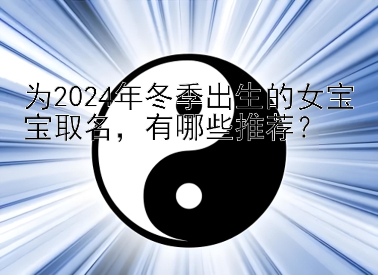 为2024年冬季出生的女宝宝取名，有哪些推荐？