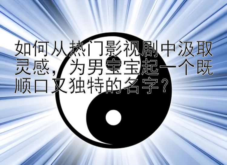 如何从热门影视剧中汲取灵感，为男宝宝起一个既顺口又独特的名字？