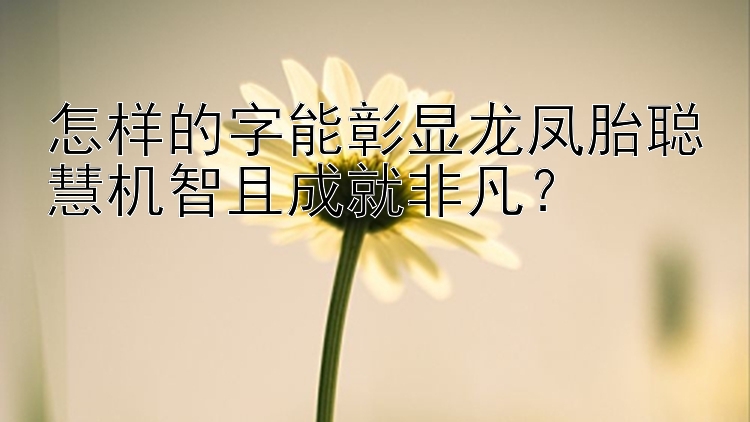 怎样的字能彰显龙凤胎聪慧机智且成就非凡？