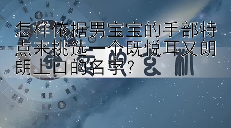 怎样依据男宝宝的手部特点来挑选一个既悦耳又朗朗上口的名字？