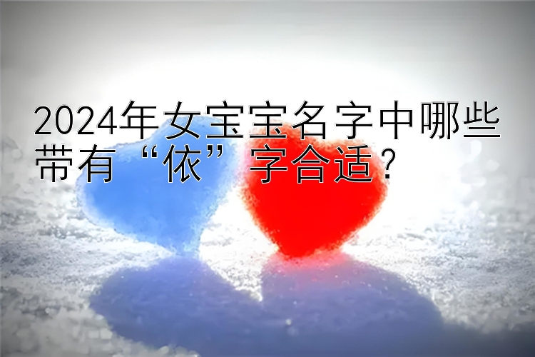 幸运快三预测分析   2024年女宝宝名字中哪些带有“依”字合适？