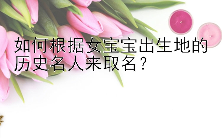 如何根据女宝宝出生地的历史名人来取名？