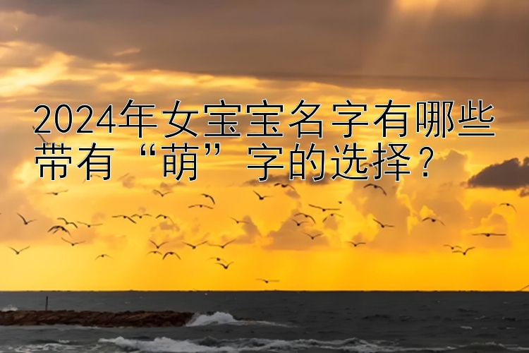 2024年女宝宝名字有哪些带有“萌”字的选择？