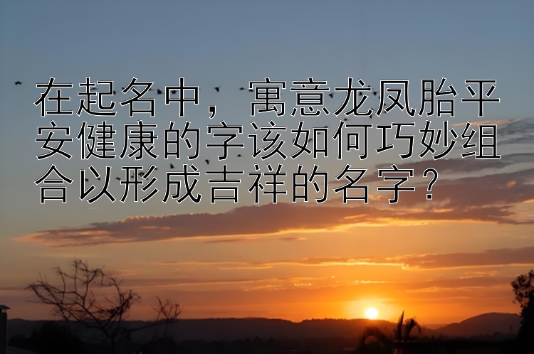 在起名中，寓意龙凤胎平安健康的字该如何巧妙组合以形成吉祥的名字？