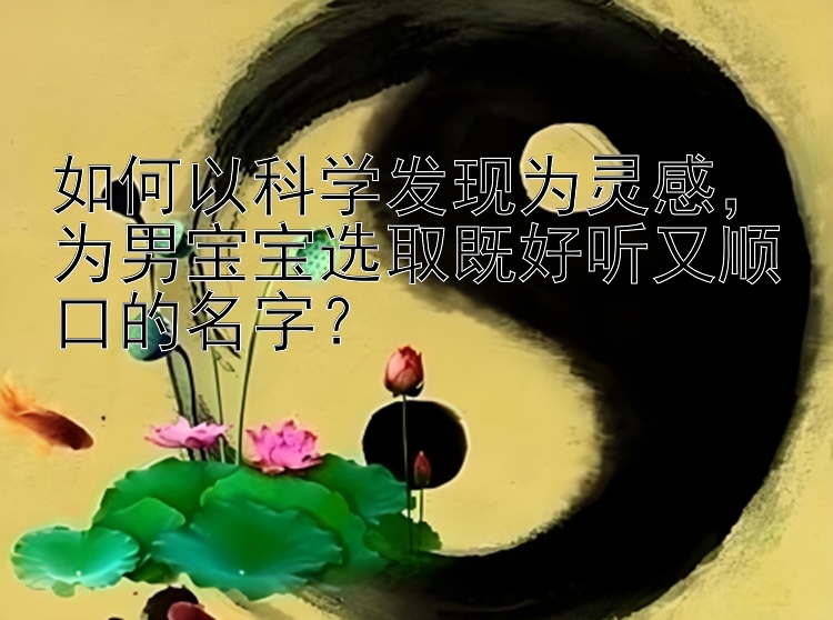 如何以科学发现为灵感，为男宝宝选取既好听又顺口的名字？