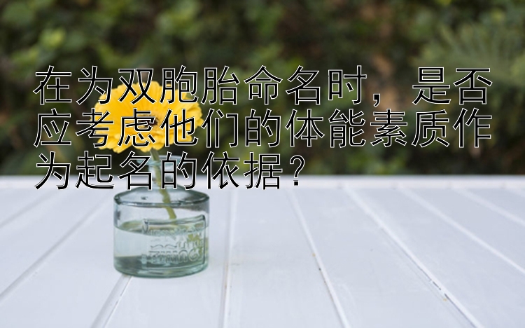 在为双胞胎命名时，是否应考虑他们的体能素质作为起名的依据？