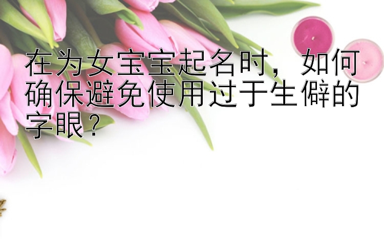 在为女宝宝起名时，如何确保避免使用过于生僻的字眼？