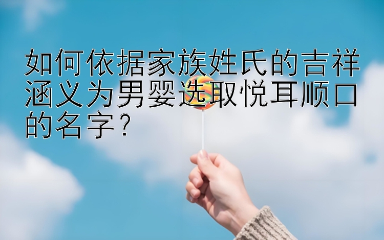 如何依据家族姓氏的吉祥涵义为男婴选取悦耳顺口的名字？