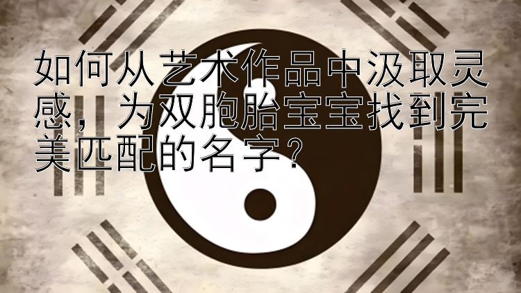 如何从艺术作品中汲取灵感，为双胞胎宝宝找到完美匹配的名字？