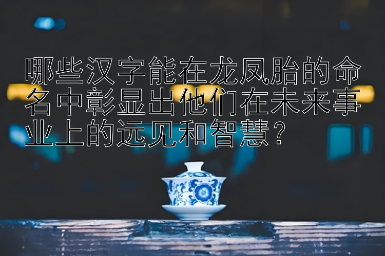 哪些汉字能在龙凤胎的命名中彰显出他们在未来事业上的远见和智慧？