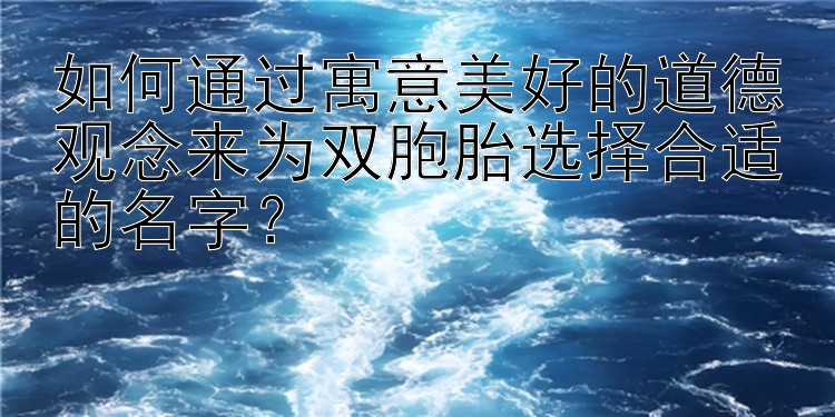 如何通过寓意美好的道德观念来为双胞胎选择合适的名字？