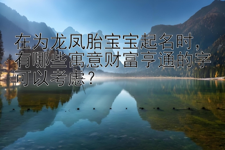 在为龙凤胎宝宝起名时，有哪些寓意财富亨通的字可以考虑？