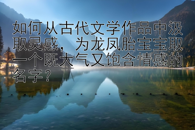 如何从古代文学作品中汲取灵感，为龙凤胎宝宝取一个既大气又饱含情感的名字？